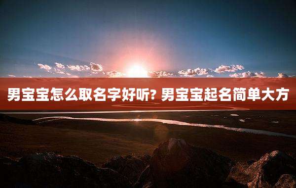 男宝宝怎么取名字好听? 男宝宝起名简单大方