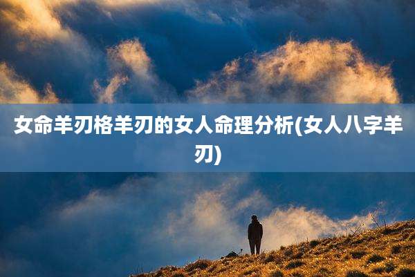 女命羊刃格羊刃的女人命理分析(女人八字羊刃)
