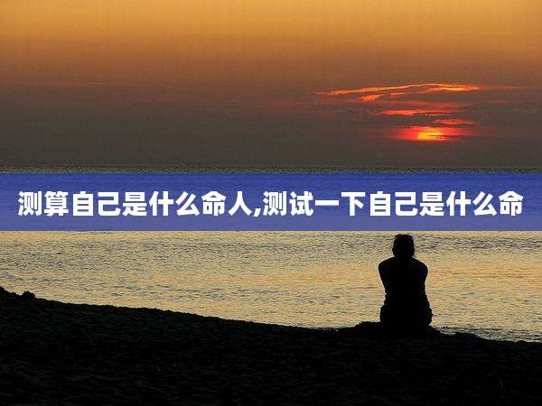 测算自己是什么命人,测试一下自己是什么命