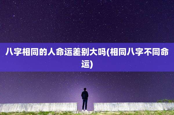 八字相同的人命运差别大吗(相同八字不同命运)