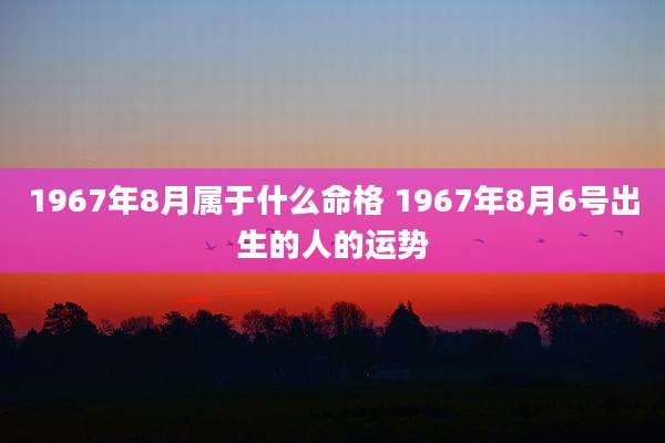 1967年8月属于什么命格 1967年8月6号出生的人的运势