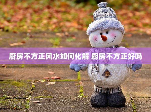 厨房不方正风水如何化解 厨房不方正好吗