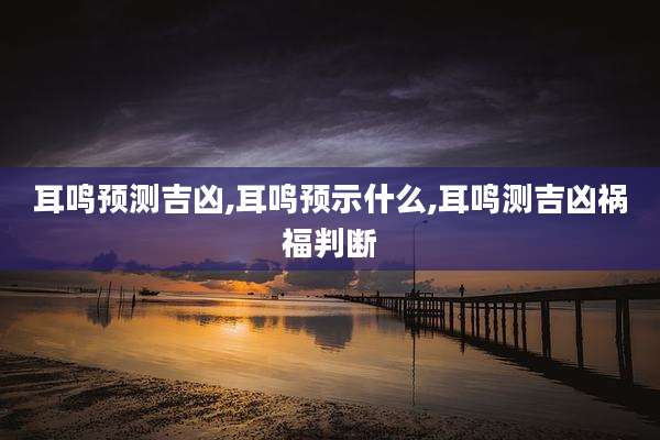 耳鸣预测吉凶,耳鸣预示什么,耳鸣测吉凶祸福判断