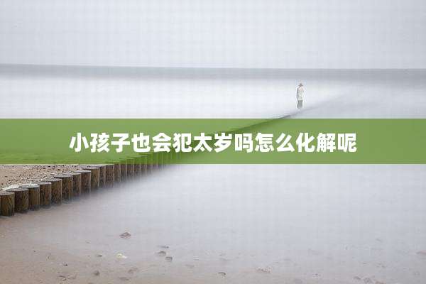 小孩子也会犯太岁吗怎么化解呢