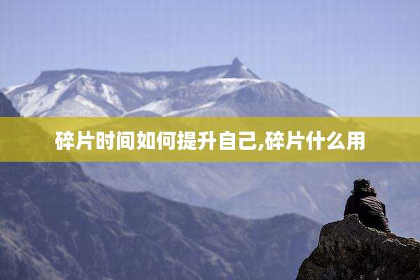 碎片时间如何提升自己,碎片什么用