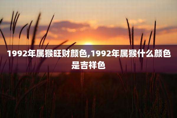 1992年属猴旺财颜色,1992年属猴什么颜色是吉祥色