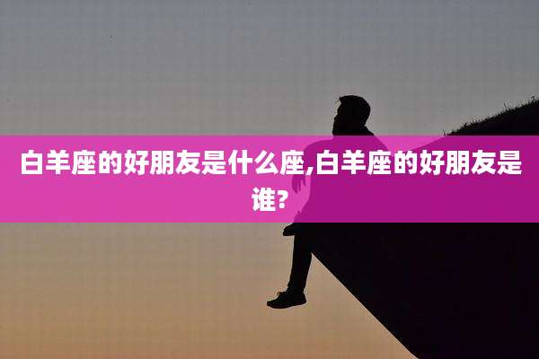 白羊座的好朋友是什么座,白羊座的好朋友是谁?