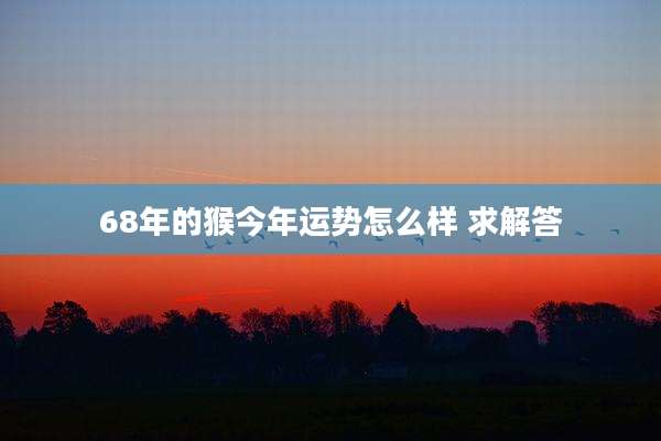 68年的猴今年运势怎么样 求解答