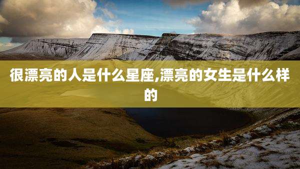 很漂亮的人是什么星座,漂亮的女生是什么样的
