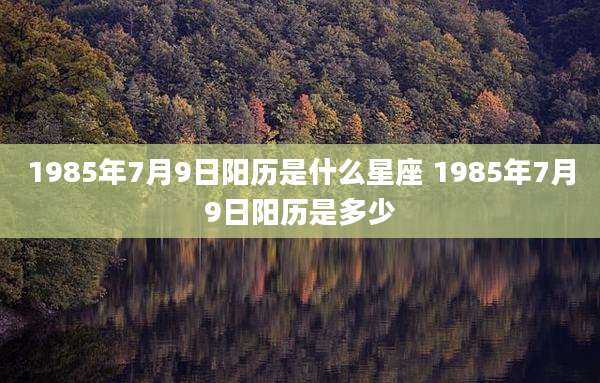 1985年7月9日阳历是什么星座 1985年7月9日阳历是多少