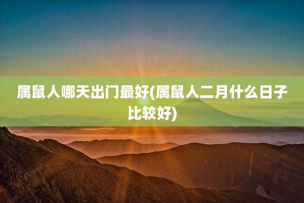 属鼠人哪天出门最好(属鼠人二月什么日子比较好)