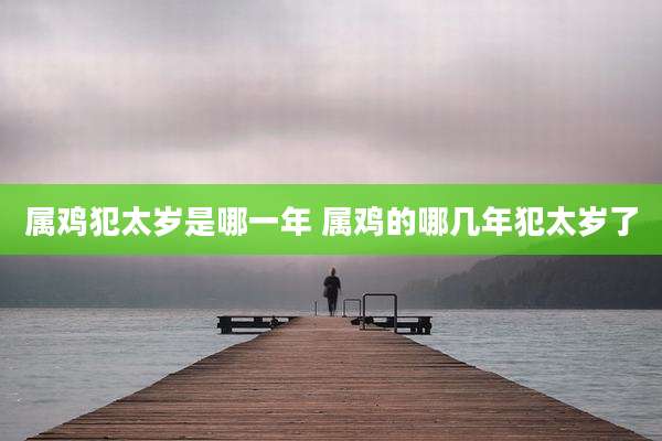 属鸡犯太岁是哪一年 属鸡的哪几年犯太岁了