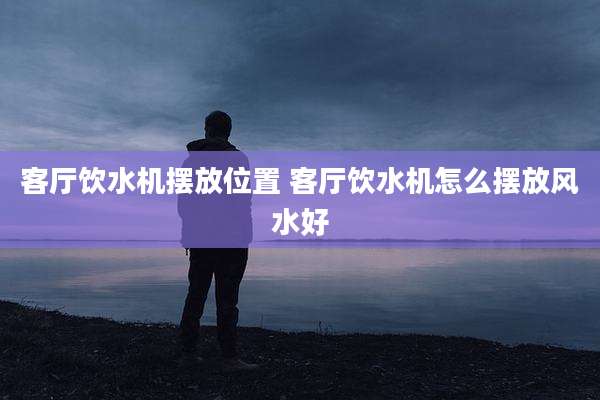 客厅饮水机摆放位置 客厅饮水机怎么摆放风水好