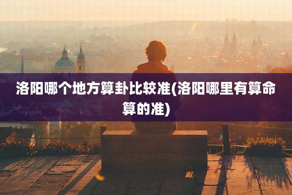 洛阳哪个地方算卦比较准(洛阳哪里有算命算的准)