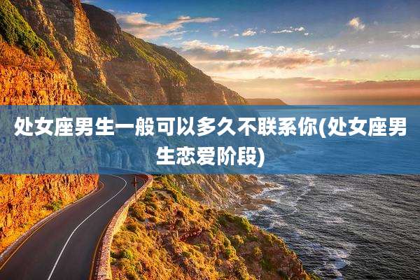 处女座男生一般可以多久不联系你(处女座男生恋爱阶段)