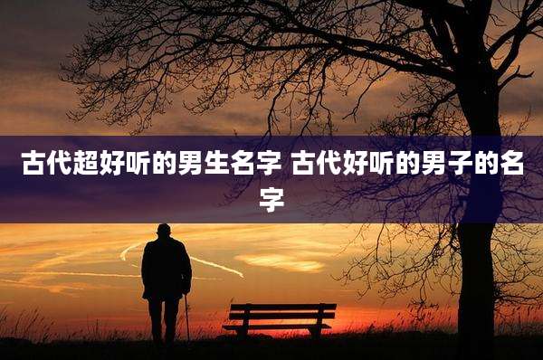 古代超好听的男生名字 古代好听的男子的名字