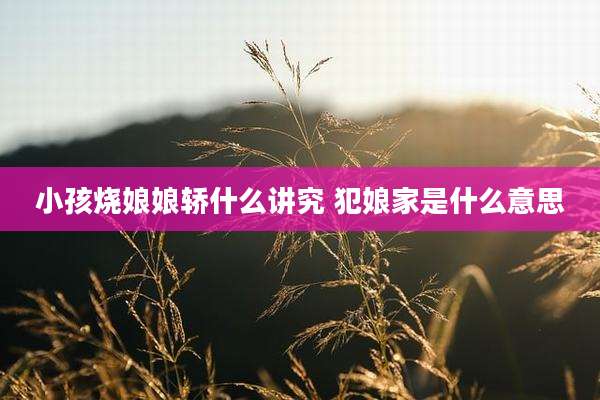 小孩烧娘娘轿什么讲究 犯娘家是什么意思