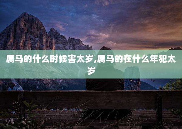 属马的什么时候害太岁,属马的在什么年犯太岁