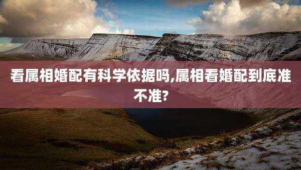 看属相婚配有科学依据吗,属相看婚配到底准不准?