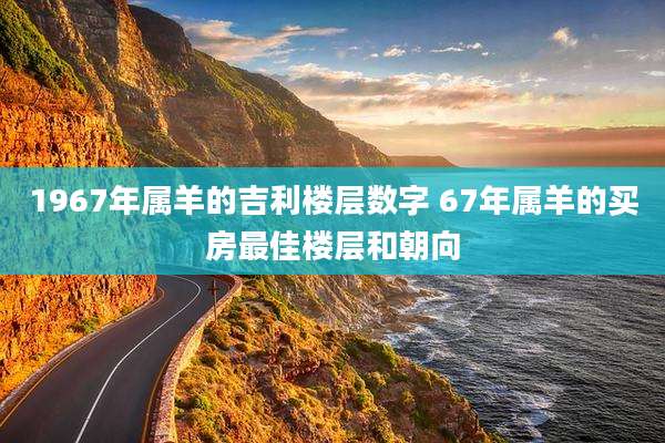 1967年属羊的吉利楼层数字 67年属羊的买房最佳楼层和朝向