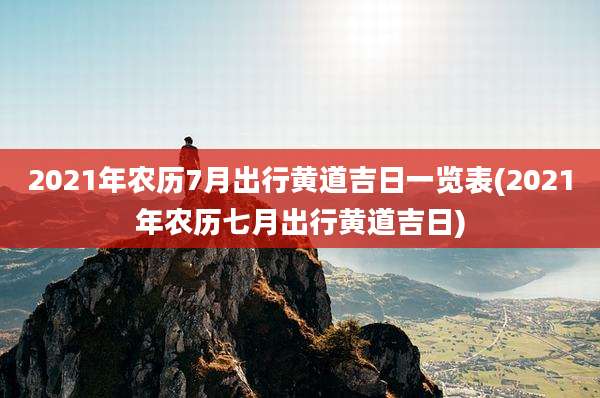 2021年农历7月出行黄道吉日一览表(2021年农历七月出行黄道吉日)