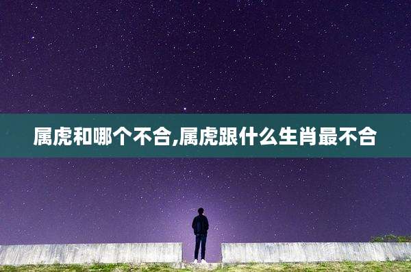 属虎和哪个不合,属虎跟什么生肖最不合