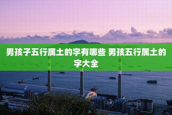 男孩子五行属土的字有哪些 男孩五行属土的字大全