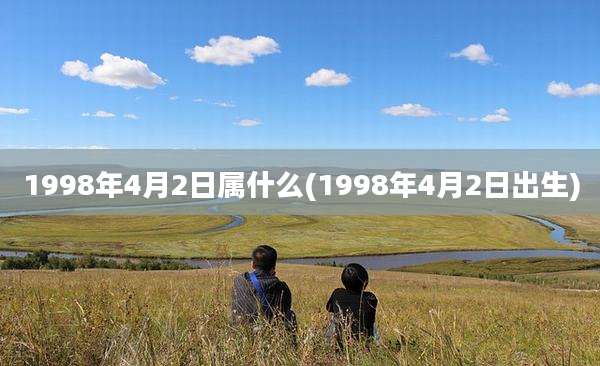 1998年4月2日属什么(1998年4月2日出生)