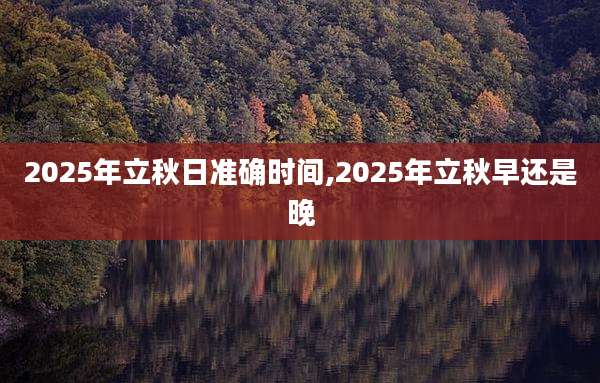 2025年立秋日准确时间,2025年立秋早还是晚