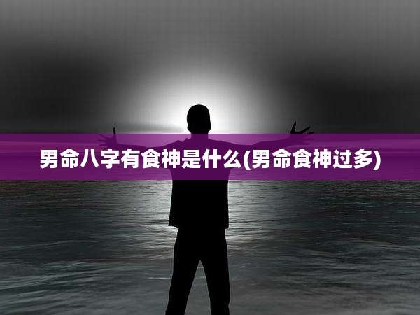 男命八字有食神是什么(男命食神过多)