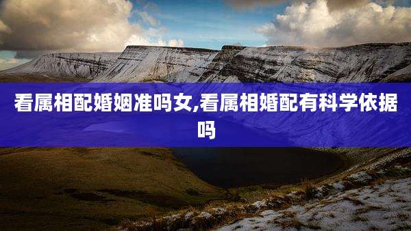 看属相配婚姻准吗女,看属相婚配有科学依据吗