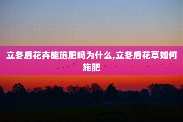 立冬后花卉能施肥吗为什么,立冬后花草如何施肥