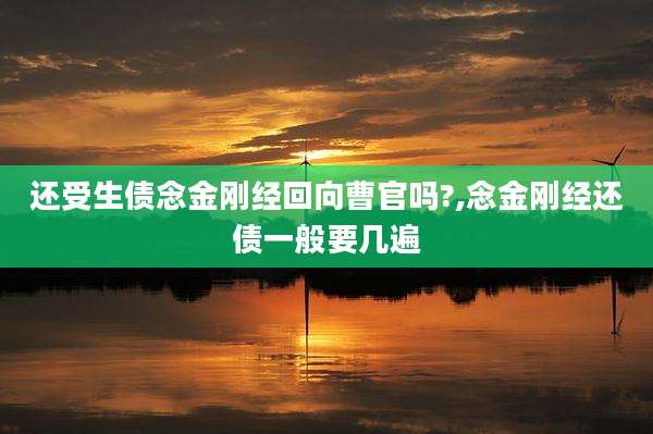 还受生债念金刚经回向曹官吗?,念金刚经还债一般要几遍