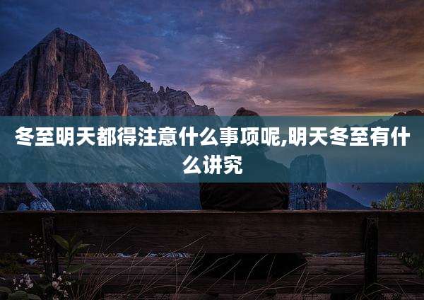 冬至明天都得注意什么事项呢,明天冬至有什么讲究