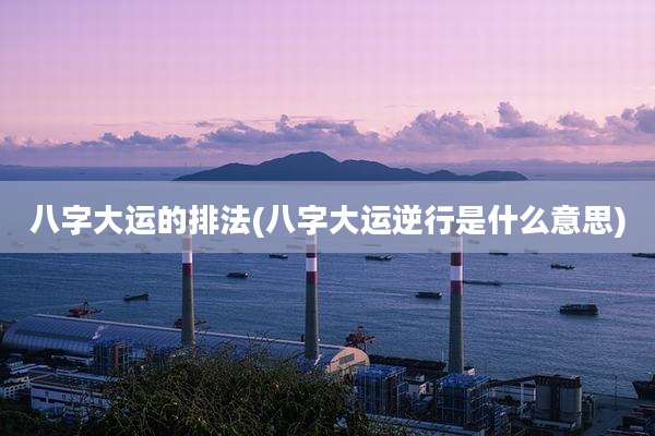 八字大运的排法(八字大运逆行是什么意思)