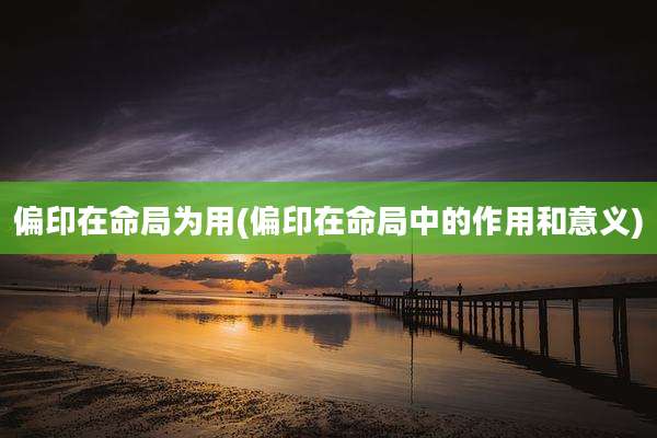 偏印在命局为用(偏印在命局中的作用和意义)