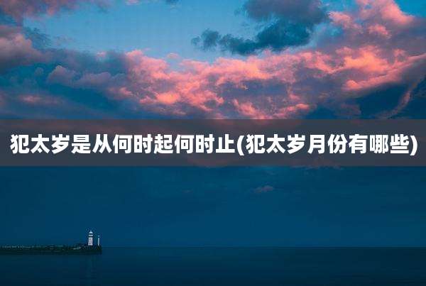 犯太岁是从何时起何时止(犯太岁月份有哪些)