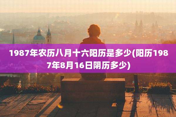 1987年农历八月十六阳历是多少(阳历1987年8月16日阴历多少)