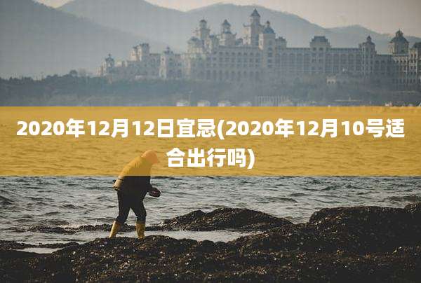 2020年12月12日宜忌(2020年12月10号适合出行吗)