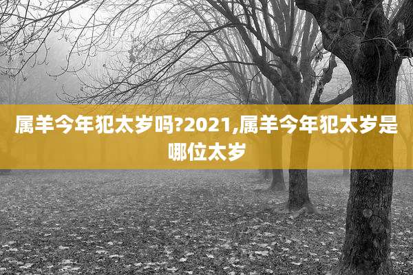 属羊今年犯太岁吗?2021,属羊今年犯太岁是哪位太岁