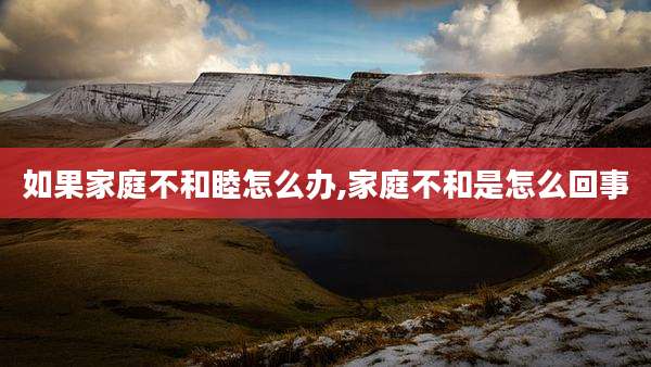 如果家庭不和睦怎么办,家庭不和是怎么回事
