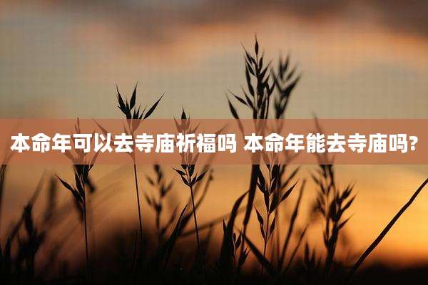 本命年可以去寺庙祈福吗 本命年能去寺庙吗?