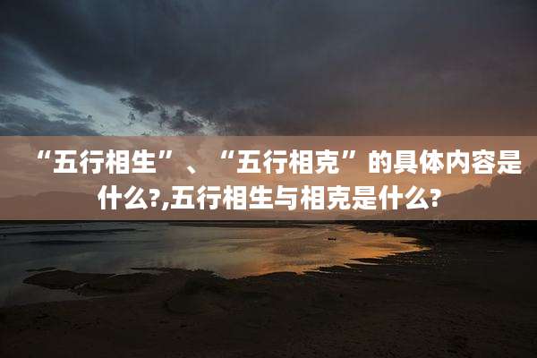 “五行相生”、“五行相克”的具体内容是什么?,五行相生与相克是什么?
