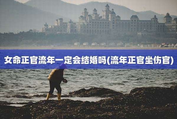 女命正官流年一定会结婚吗(流年正官坐伤官)
