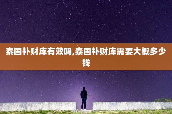 泰国补财库有效吗,泰国补财库需要大概多少钱