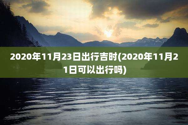 2020年11月23日出行吉时(2020年11月21日可以出行吗)
