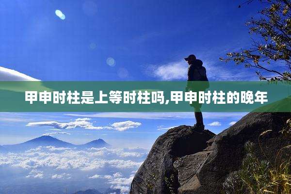 甲申时柱是上等时柱吗,甲申时柱的晚年