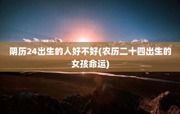 阴历24出生的人好不好(农历二十四出生的女孩命运)
