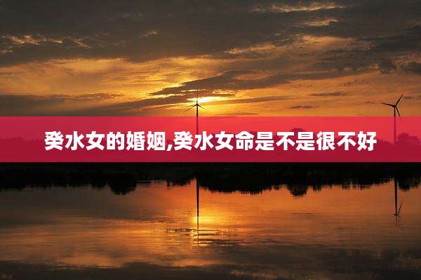 癸水女的婚姻,癸水女命是不是很不好