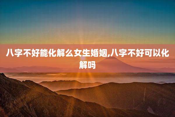 八字不好能化解么女生婚姻,八字不好可以化解吗
